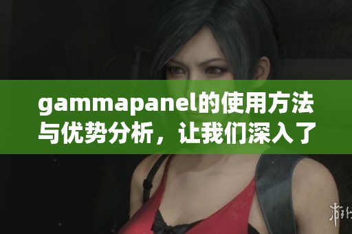 gammapanel的使用方法与优势分析，让我们深入了解这一工具的独特之处。
