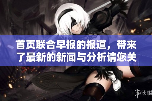 首页联合早报的报道，带来了最新的新闻与分析请您关注。