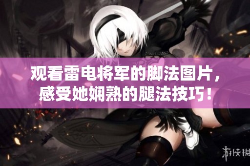 观看雷电将军的脚法图片，感受她娴熟的腿法技巧！