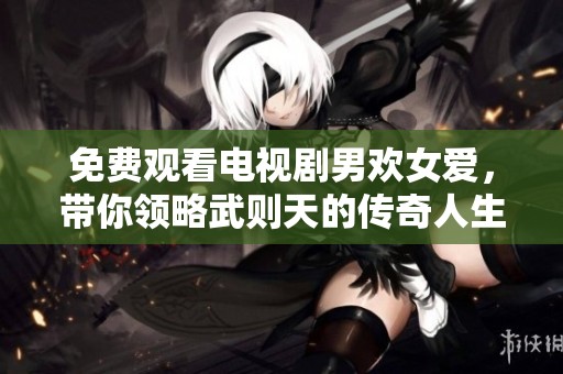 免费观看电视剧男欢女爱，带你领略武则天的传奇人生