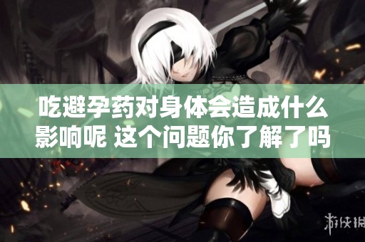 吃避孕药对身体会造成什么影响呢 这个问题你了解了吗