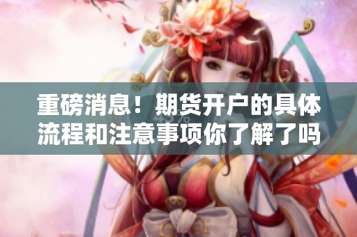 重磅消息！期货开户的具体流程和注意事项你了解了吗