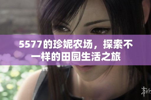 5577的珍妮农场，探索不一样的田园生活之旅