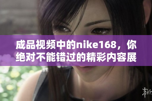 成品视频中的nike168，你绝对不能错过的精彩内容展示！
