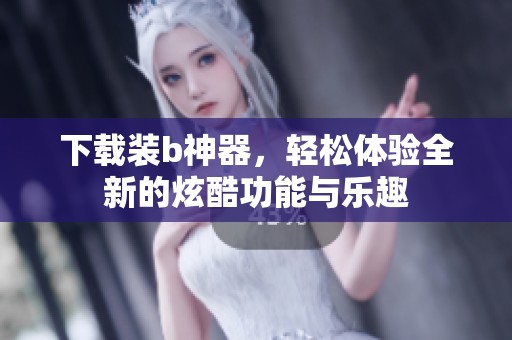 下载装b神器，轻松体验全新的炫酷功能与乐趣
