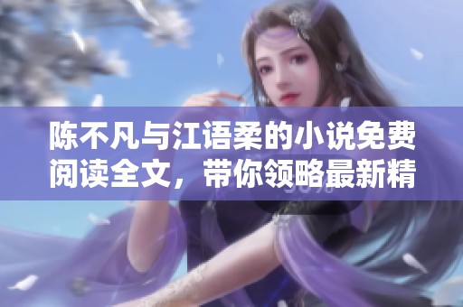 陈不凡与江语柔的小说免费阅读全文，带你领略最新精彩剧情！