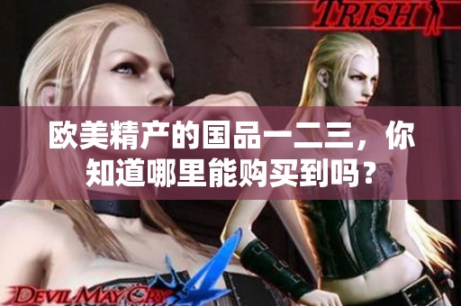 欧美精产的国品一二三，你知道哪里能购买到吗？