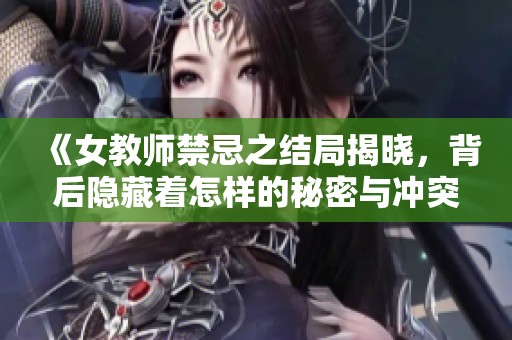 《女教师禁忌之结局揭晓，背后隐藏着怎样的秘密与冲突》