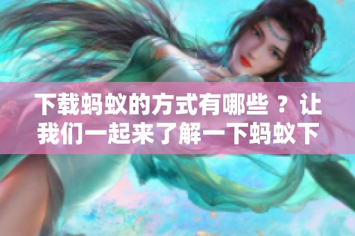 下载蚂蚁的方式有哪些 ？让我们一起来了解一下蚂蚁下载的相关内容。