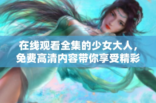 在线观看全集的少女大人，免费高清内容带你享受精彩体验