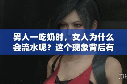 男人一吃奶时，女人为什么会流水呢？这个现象背后有什么原因呢