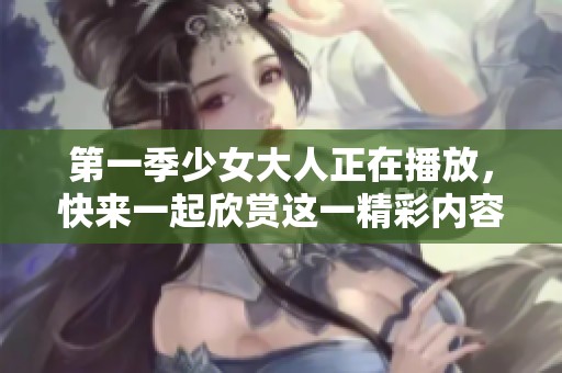 第一季少女大人正在播放，快来一起欣赏这一精彩内容吧