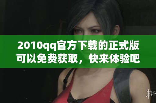 2010qq官方下载的正式版可以免费获取，快来体验吧