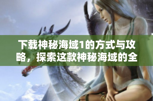 下载神秘海域1的方式与攻略，探索这款神秘海域的全新冒险之旅