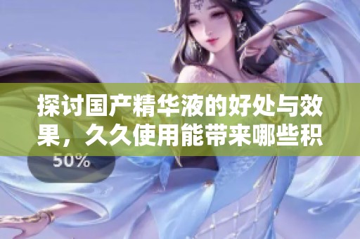 探讨国产精华液的好处与效果，**使用能带来哪些积极变化