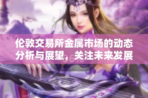伦敦交易所金属市场的动态分析与展望，关注未来发展趋势与投资机会