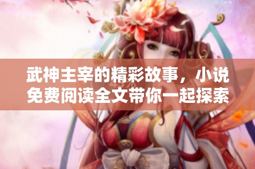 武神主宰的精彩故事，小说免费阅读全文带你一起探索奇幻旅程