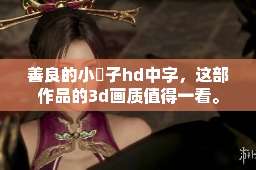 善良的小峓子hd中字，这部作品的**画质值得一看。