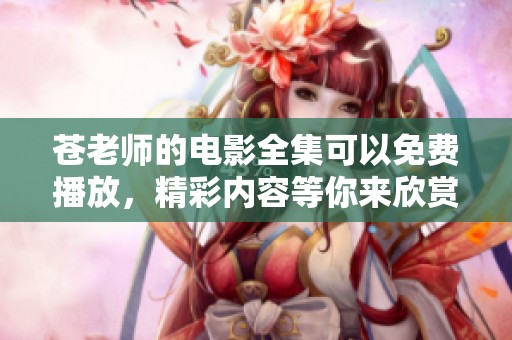 苍老师的电影全集可以免费播放，精彩内容等你来欣赏和体验