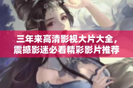 三年来高清影视大片大全，震撼影迷必看精彩影片推荐