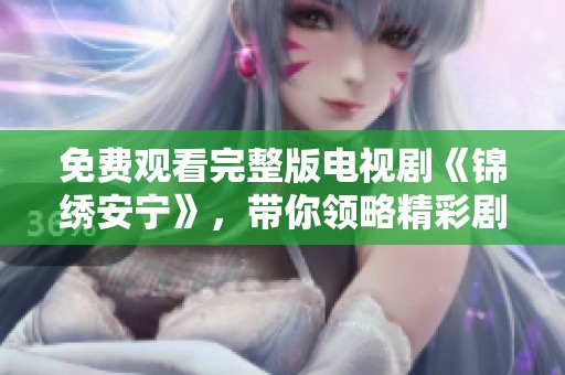免费观看完整版电视剧《锦绣安宁》，带你领略精彩剧情与动人故事