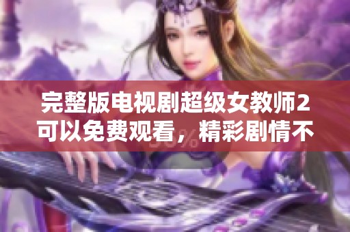 完整版电视剧超级女教师2可以免费观看，精彩剧情不容错过