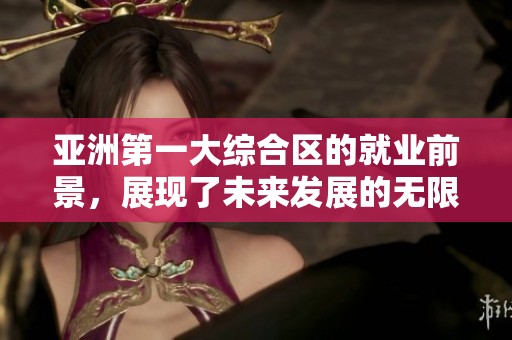 亚洲第一大综合区的就业前景，展现了未来发展的无限可能性