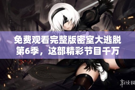 免费观看完整版密室大逃脱第6季，这部精彩节目千万不要错过！