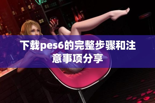 下载pes6的完整步骤和注意事项分享