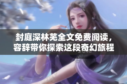 封庭深林芜全文免费阅读，容辞带你探索这段奇幻旅程