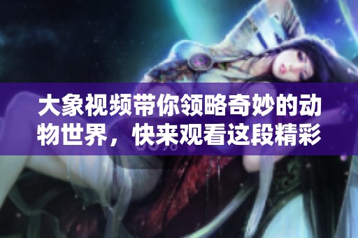 大象视频带你领略奇妙的动物世界，快来观看这段精彩内容吧！