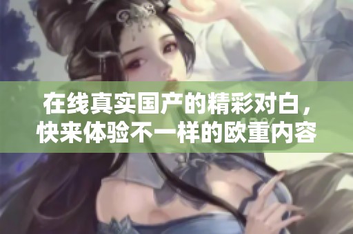 在线真实国产的精彩对白，快来体验不一样的欧重内容吧！