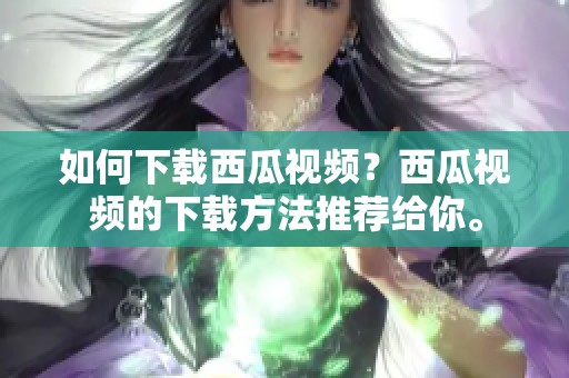 如何下载西瓜视频？西瓜视频的下载方法推荐给你。