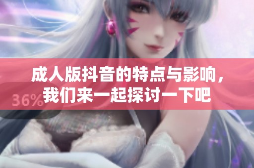 **版抖音的特点与影响，我们来一起探讨一下吧