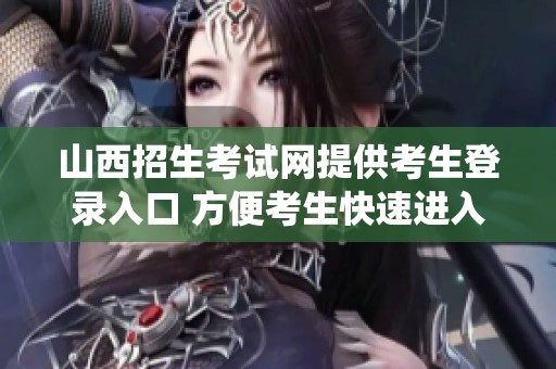 山西招生考试网提供考生登录入口 方便考生快速进入系统进行考试相关操作