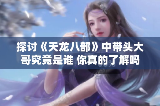 探讨《天龙八部》中带头大哥究竟是谁 你真的了解吗