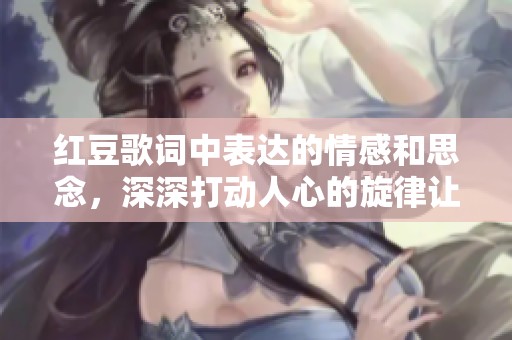 红豆歌词中表达的情感和思念，深深打动人心的旋律让人难忘