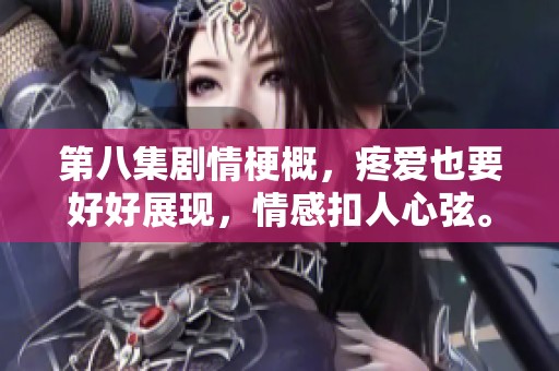 第八集剧情梗概，疼爱也要好好展现，情感扣人心弦。