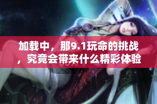 加载中，那9.1玩命的挑战，究竟会带来什么精彩体验呢