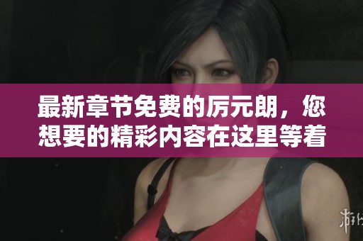 最新章节免费的厉元朗，您想要的精彩内容在这里等着您阅读