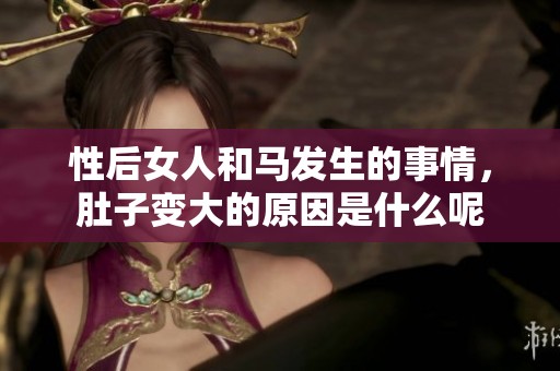 性后女人和马发生的事情，肚子变大的原因是什么呢
