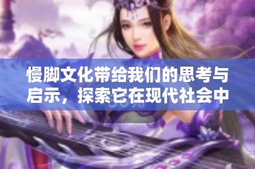 慢脚文化带给我们的思考与启示，探索它在现代社会中的意义与价值