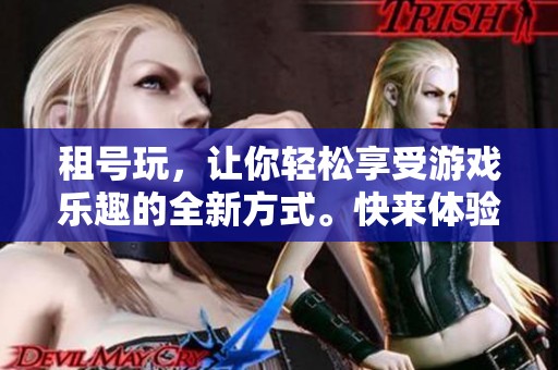 租号玩，让你轻松享受游戏乐趣的全新方式。快来体验不一样的租号玩新选择！