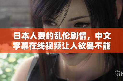 日本人妻的乱伦剧情，中文字幕在线视频让人欲罢不能。