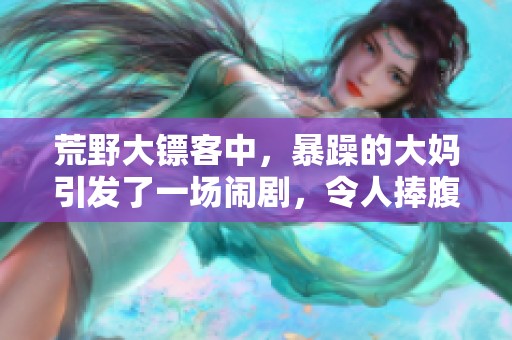 荒野大镖客中，暴躁的大妈引发了一场闹剧，令人捧腹不已