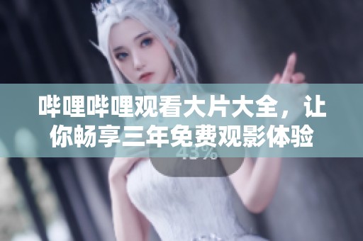 哔哩哔哩观看大片大全，让你畅享三年免费观影体验