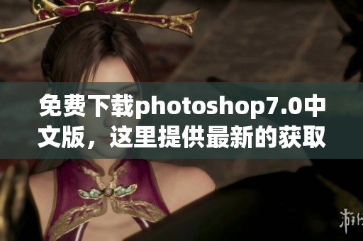 免费下载photoshop7.0中文版，这里提供最新的获取方式与教程