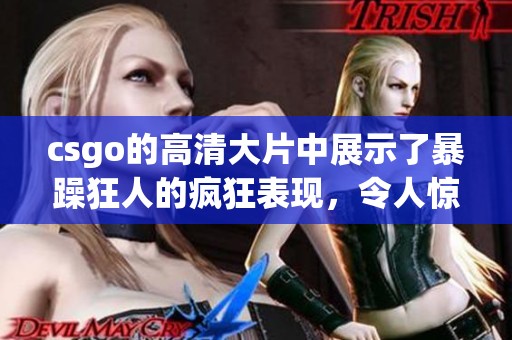 csgo的高清大片中展示了暴躁狂人的疯狂表现，令人惊叹的精彩瞬间不断涌现