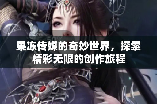 果冻传媒的奇妙世界，探索精彩无限的创作旅程
