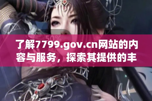 了解7799.gov.cn网站的内容与服务，探索其提供的丰富资源与信息